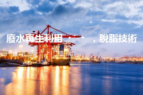 廢水再生利用，脫脂技術(shù)領(lǐng)先！